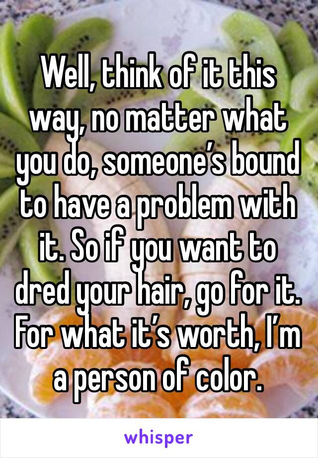 Well, think of it this way, no matter what you do, someone’s bound to have a problem with it. So if you want to dred your hair, go for it. For what it’s worth, I’m a person of color. 