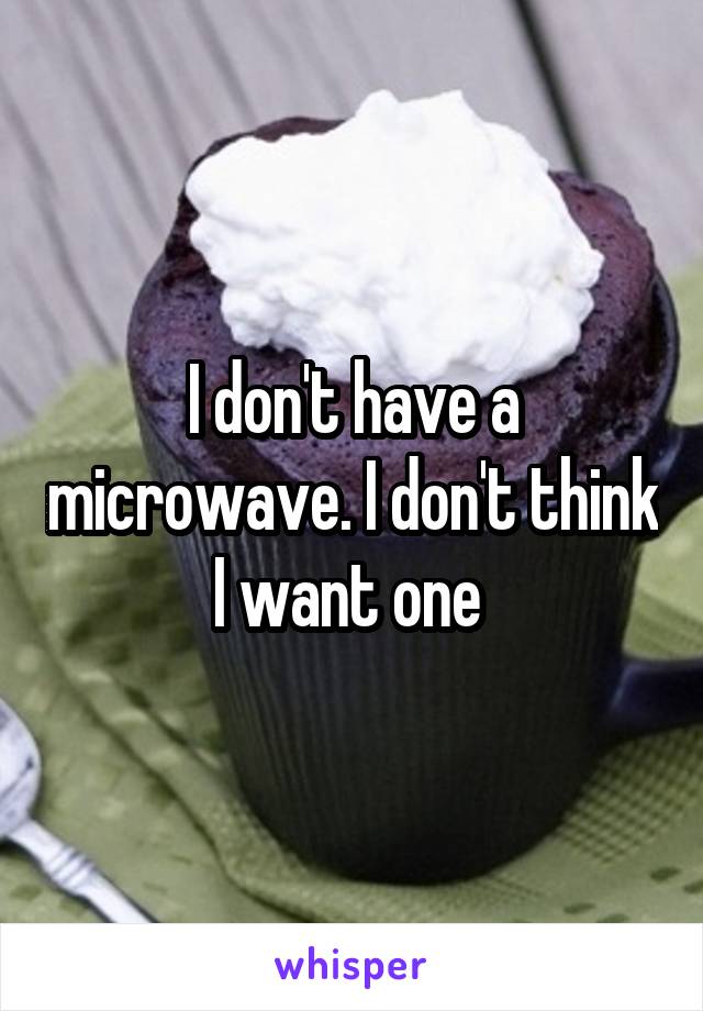 I don't have a microwave. I don't think I want one 