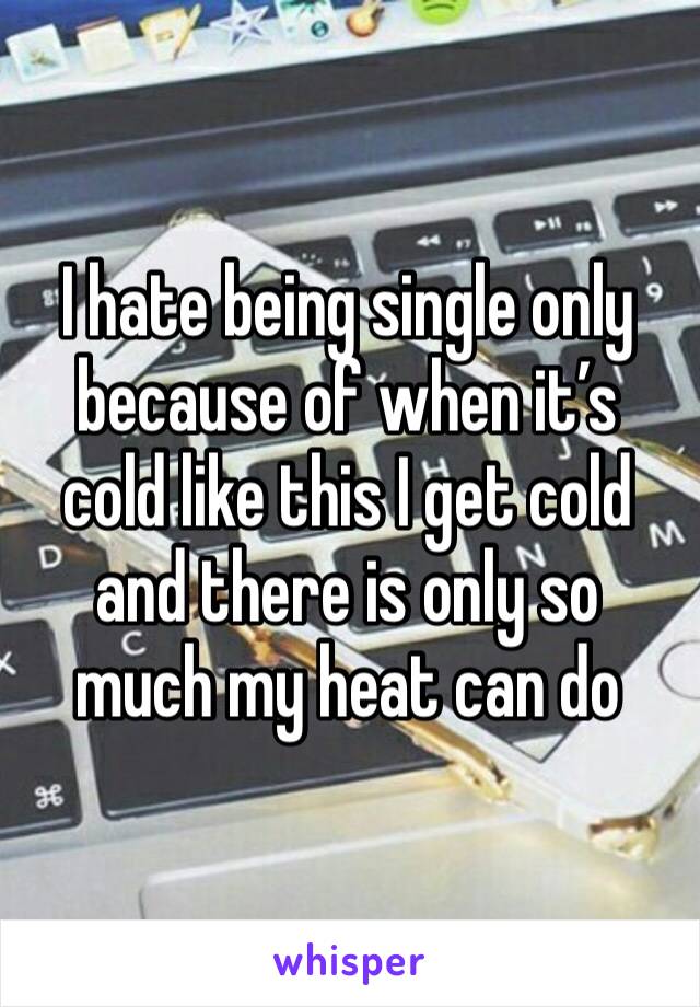 I hate being single only because of when it’s cold like this I get cold and there is only so much my heat can do 