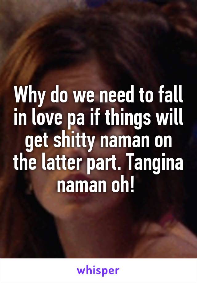 Why do we need to fall in love pa if things will get shitty naman on the latter part. Tangina naman oh! 