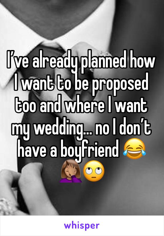 I’ve already planned how I want to be proposed too and where I want my wedding... no I don’t have a boyfriend 😂🤦🏽‍♀️🙄