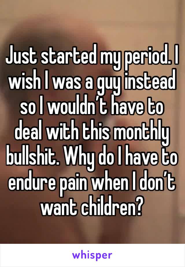 Just started my period. I wish I was a guy instead so I wouldn’t have to deal with this monthly bullshit. Why do I have to endure pain when I don’t want children?