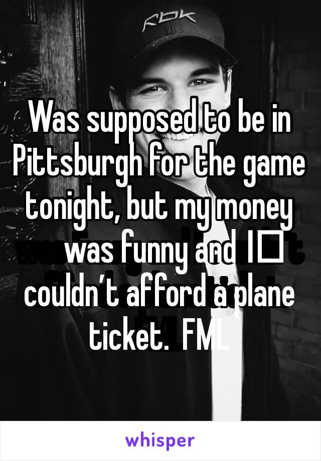 Was supposed to be in Pittsburgh for the game tonight, but my money was funny and I️ couldn’t afford a plane ticket.  FML