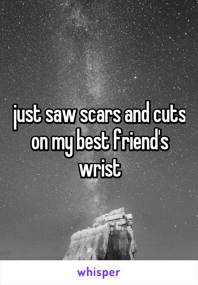 just saw scars and cuts on my best friend's wrist