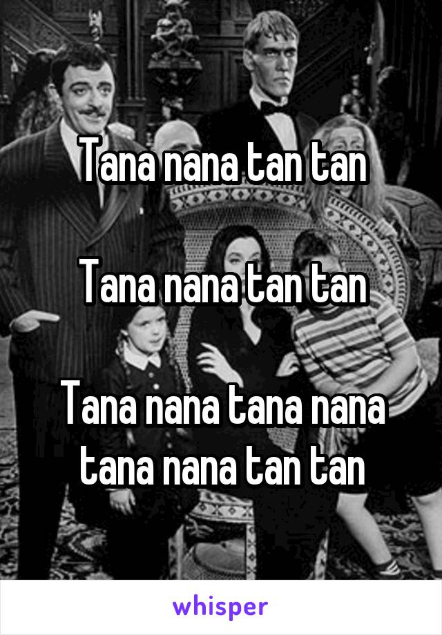 Tana nana tan tan

Tana nana tan tan

Tana nana tana nana tana nana tan tan