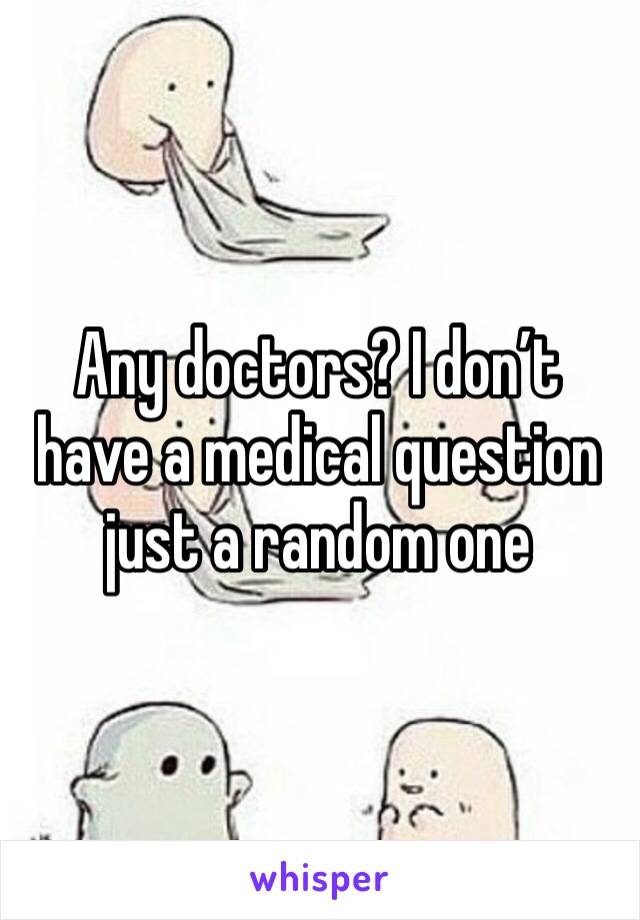 Any doctors? I don’t have a medical question just a random one