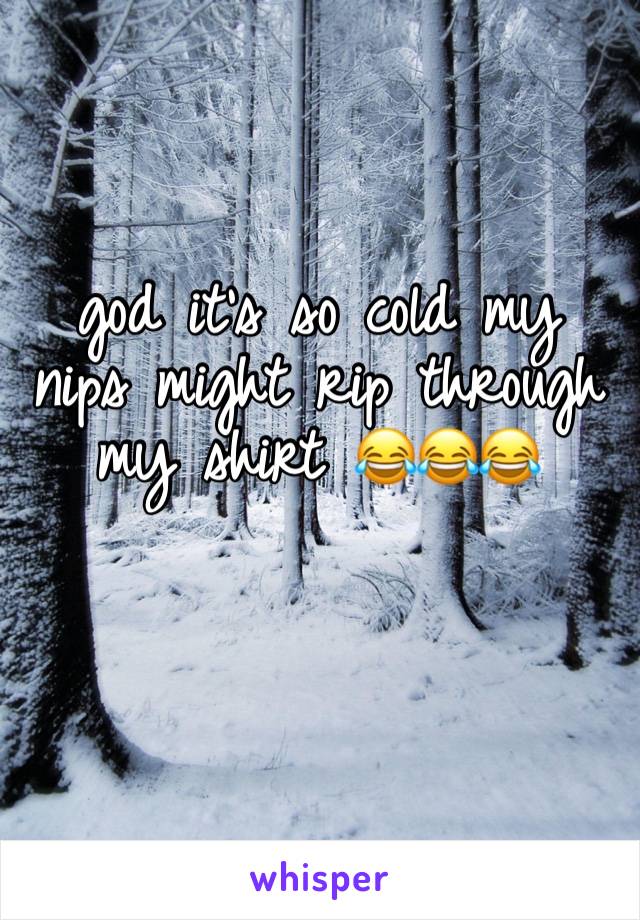 god it’s so cold my nips might rip through my shirt 😂😂😂