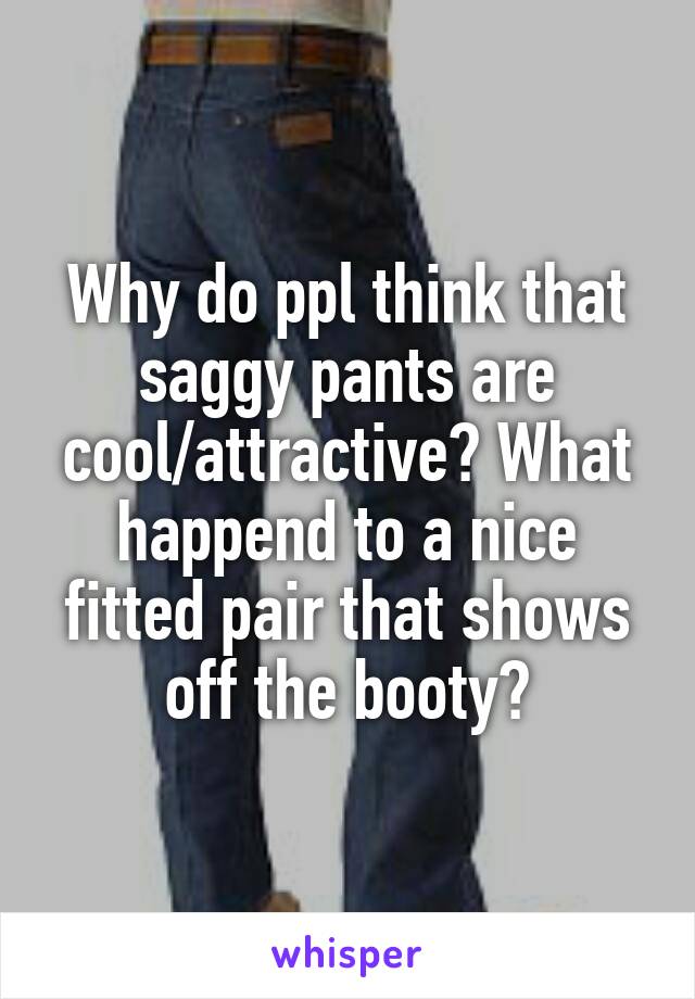 Why do ppl think that saggy pants are cool/attractive? What happend to a nice fitted pair that shows off the booty?