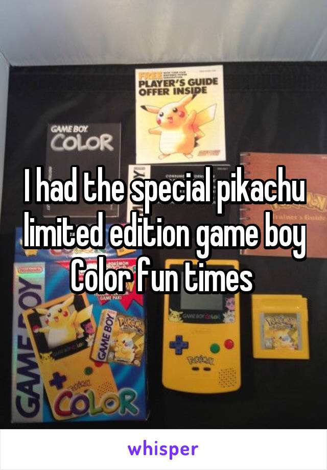 I had the special pikachu limited edition game boy Color fun times 