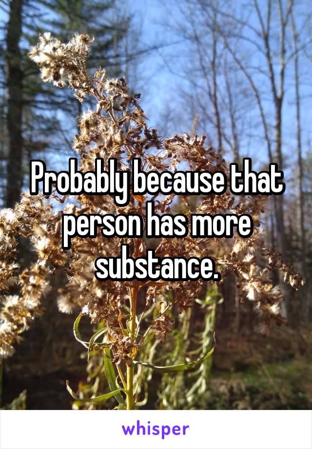 Probably because that person has more substance.