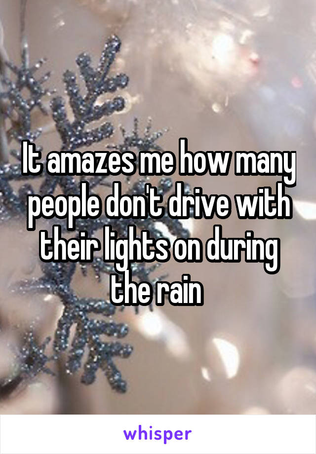 It amazes me how many people don't drive with their lights on during the rain 