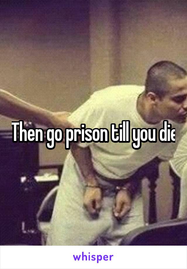 Then go prison till you die