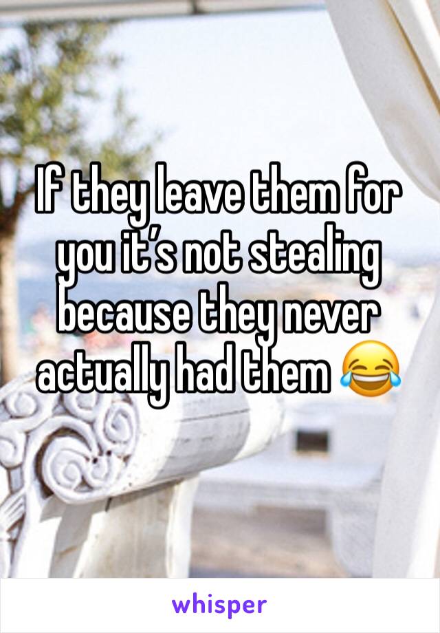 If they leave them for you it’s not stealing because they never actually had them 😂
