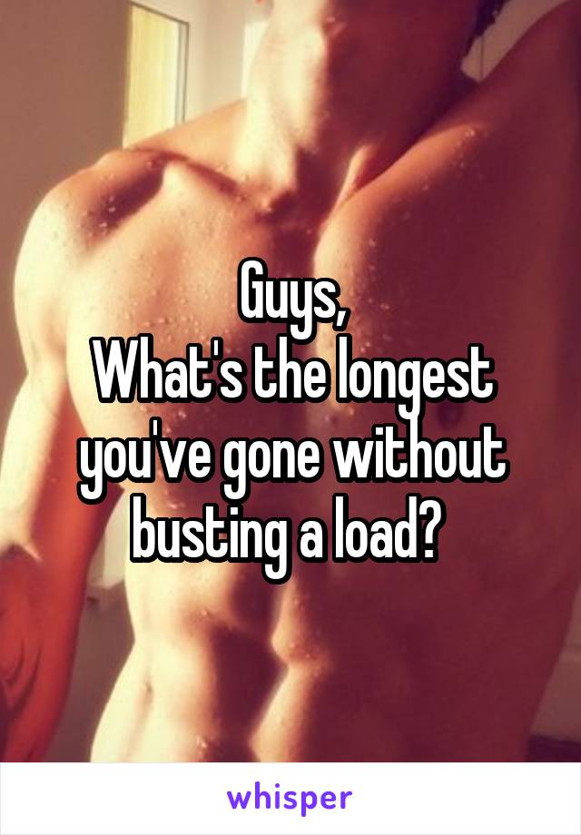 Guys,
What's the longest you've gone without busting a load? 