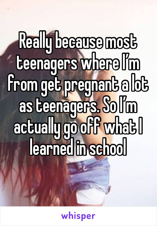 Really because most teenagers where I’m from get pregnant a lot as teenagers. So I’m actually go off what I learned in school