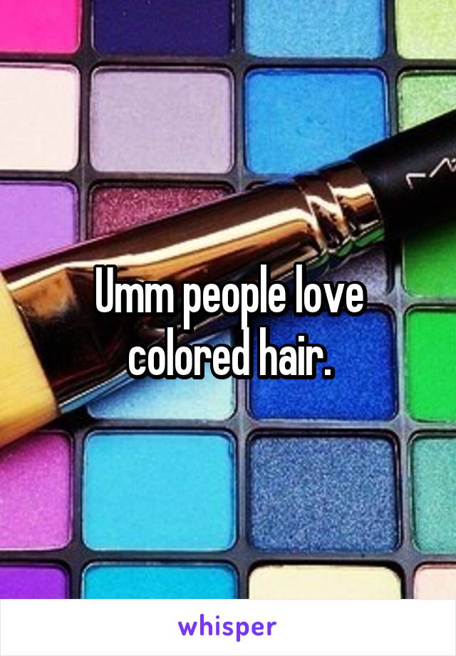Umm people love colored hair.