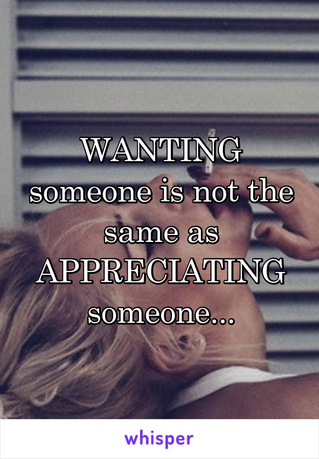 WANTING someone is not the same as APPRECIATING someone...