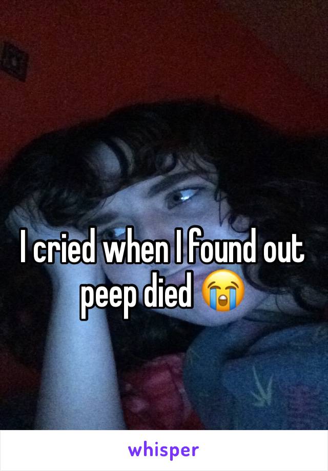 I cried when I found out peep died 😭