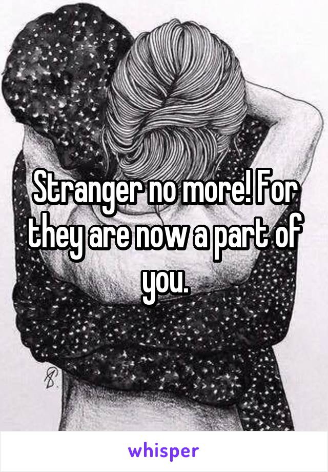 Stranger no more! For they are now a part of you.