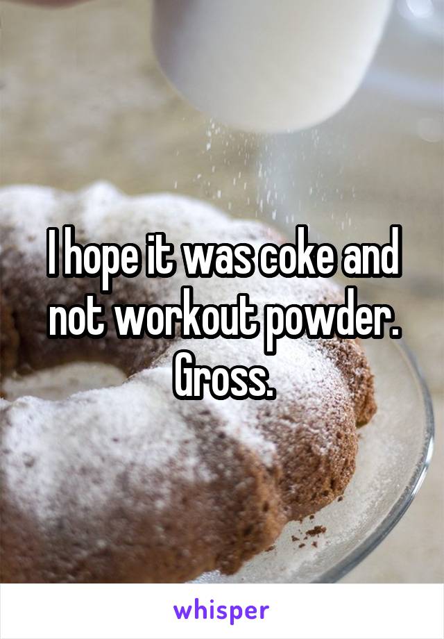 I hope it was coke and not workout powder. Gross.
