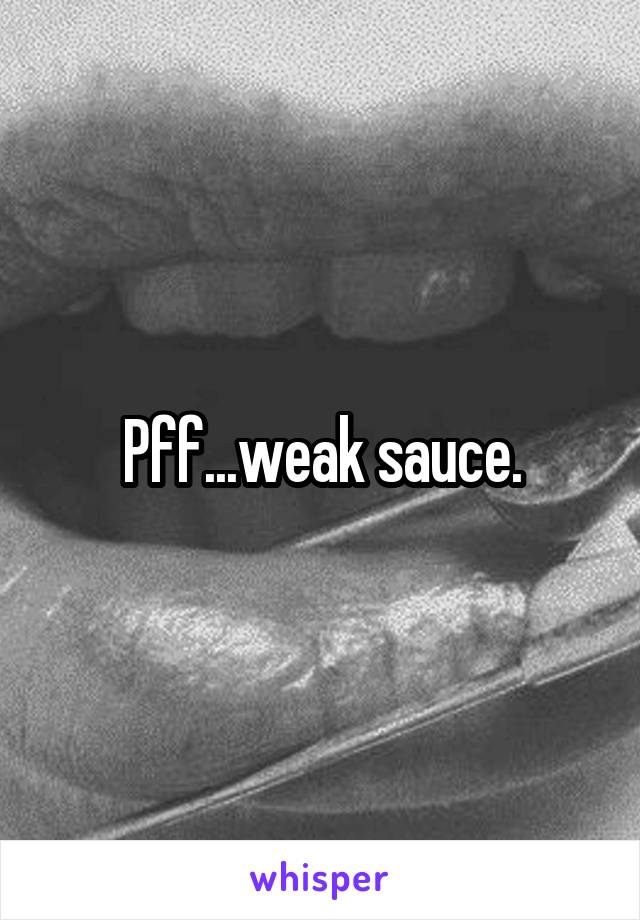 Pff...weak sauce.