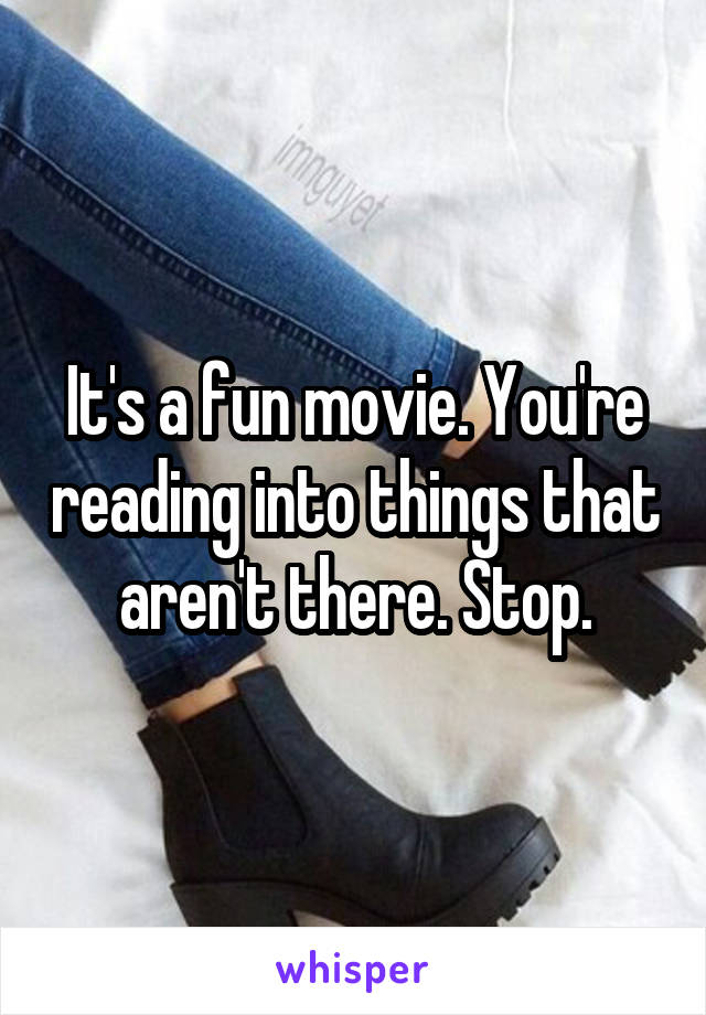 It's a fun movie. You're reading into things that aren't there. Stop.