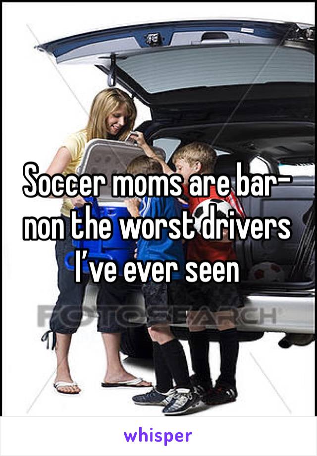 Soccer moms are bar-non the worst drivers I’ve ever seen