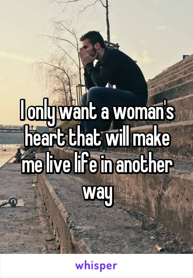 
I only want a woman's heart that will make me live life in another way