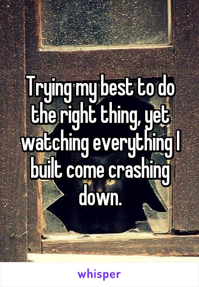 Trying my best to do the right thing, yet watching everything I built come crashing down.