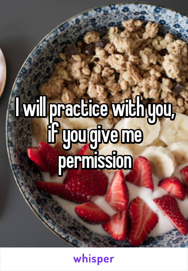 I will practice with you, if you give me permission