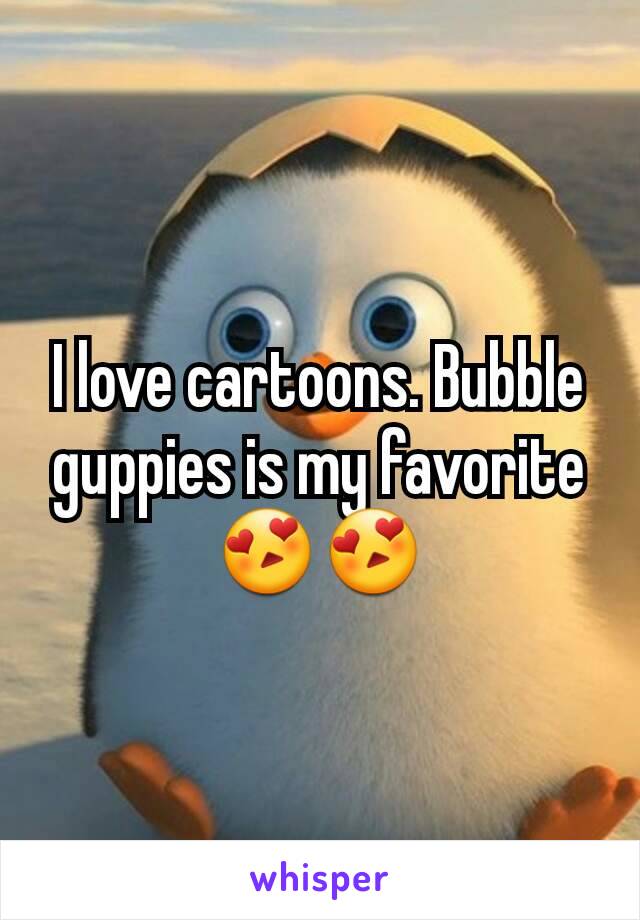 I love cartoons. Bubble guppies is my favorite 😍😍