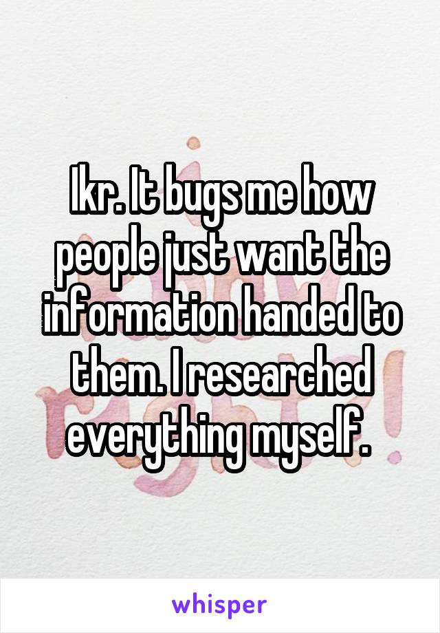 Ikr. It bugs me how people just want the information handed to them. I researched everything myself. 