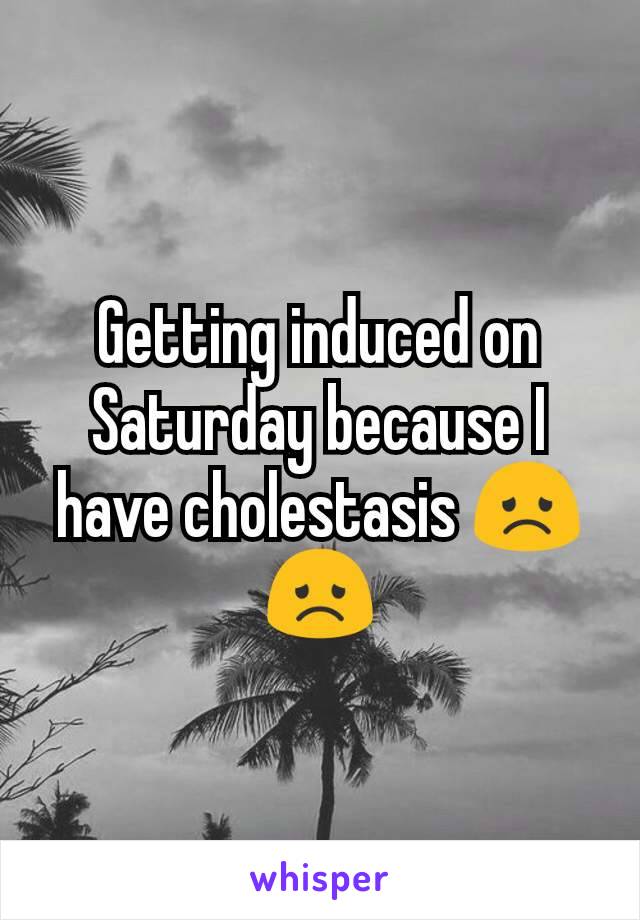 Getting induced on Saturday because I have cholestasis 😞😞