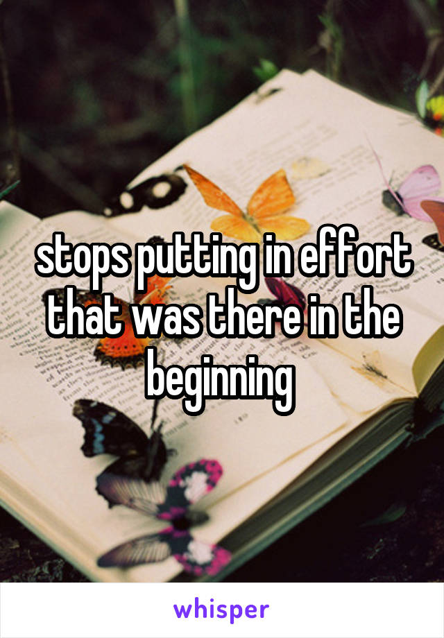 stops putting in effort that was there in the beginning 