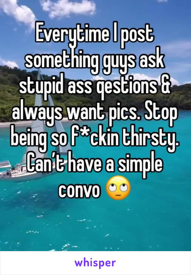 Everytime I post something guys ask stupid ass qestions & always want pics. Stop being so f*ckin thirsty. Can’t have a simple convo 🙄