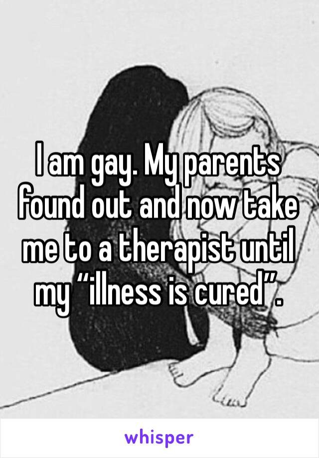 I am gay. My parents found out and now take me to a therapist until my “illness is cured”.