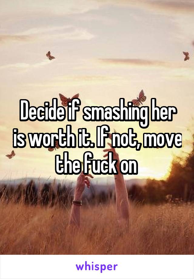 Decide if smashing her is worth it. If not, move the fuck on 