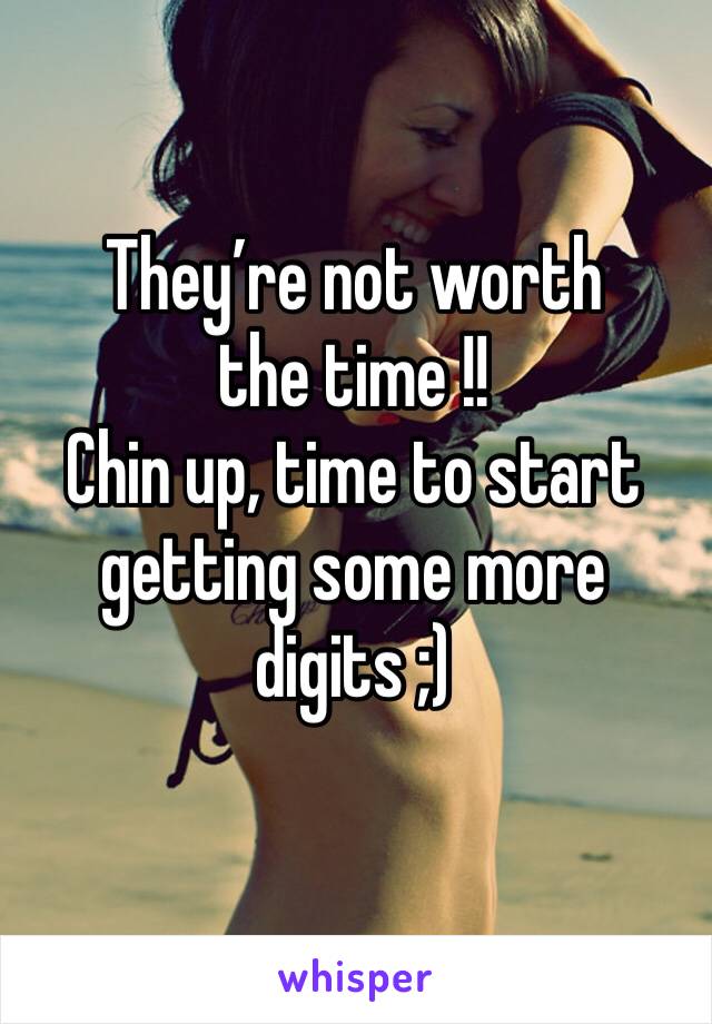 They’re not worth the time !! 
Chin up, time to start getting some more digits ;)