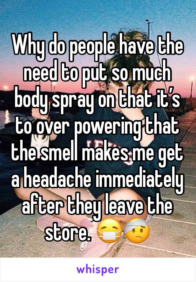 Why do people have the need to put so much body spray on that it’s to over powering that the smell makes me get a headache immediately after they leave the store. 😷🤕