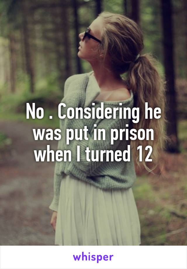 No . Considering he was put in prison when I turned 12