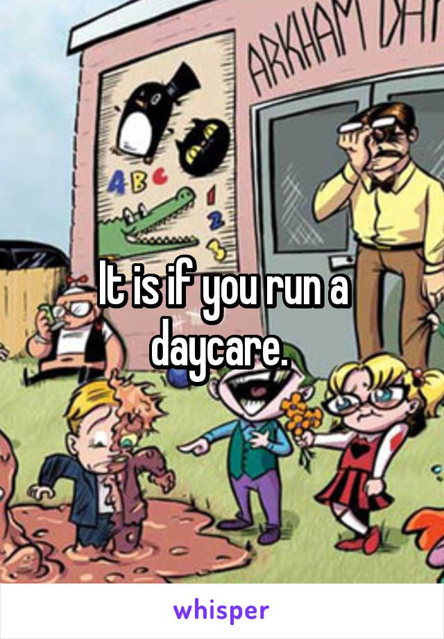 It is if you run a daycare. 