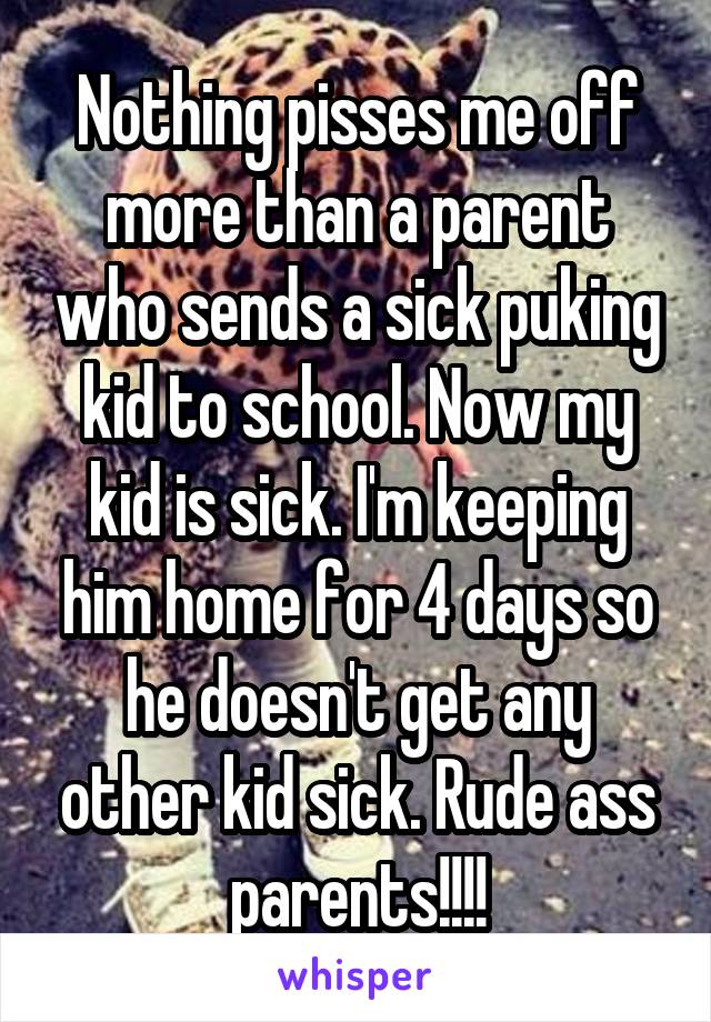 Nothing pisses me off more than a parent who sends a sick puking kid to school. Now my kid is sick. I'm keeping him home for 4 days so he doesn't get any other kid sick. Rude ass parents!!!!