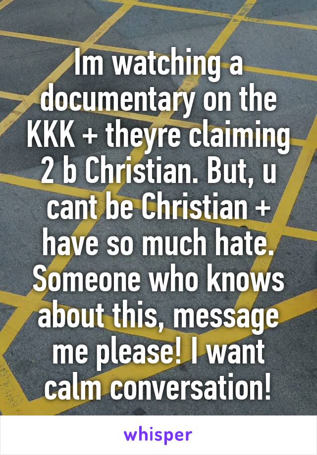 Im watching a documentary on the KKK + theyre claiming 2 b Christian. But, u cant be Christian + have so much hate. Someone who knows about this, message me please! I want calm conversation!