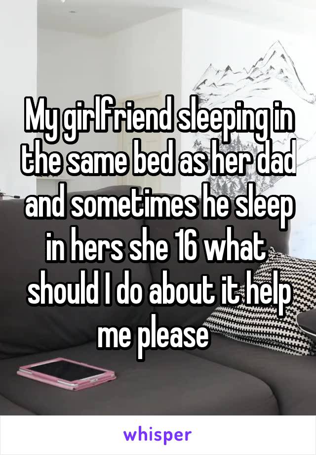 My girlfriend sleeping in the same bed as her dad and sometimes he sleep in hers she 16 what  should I do about it help me please  