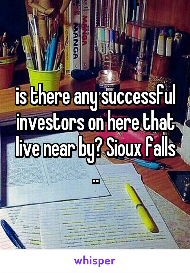 is there any successful investors on here that live near by? Sioux falls ..