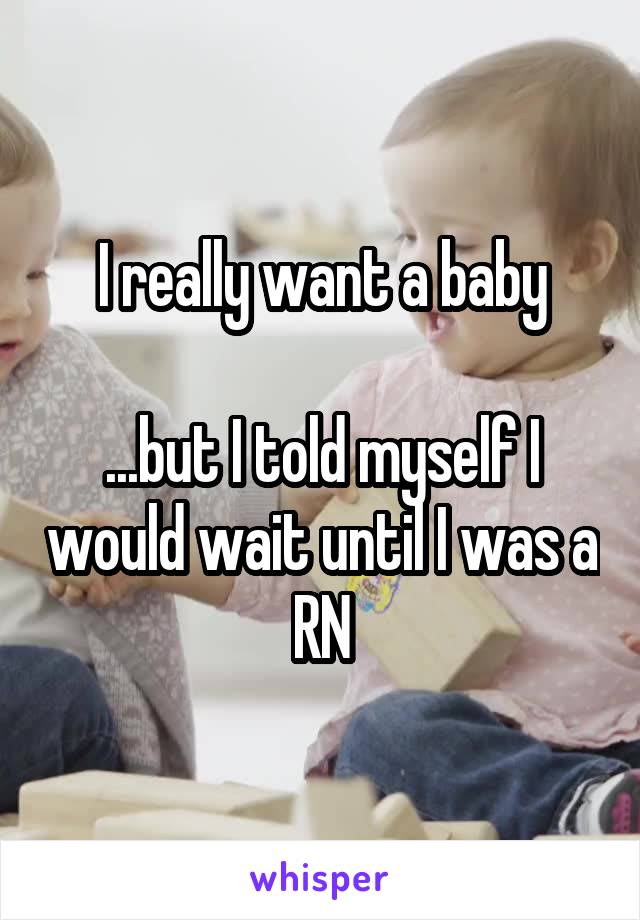I really want a baby

...but I told myself I would wait until I was a RN