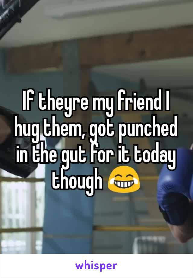 If theyre my friend I hug them, got punched in the gut for it today though 😂