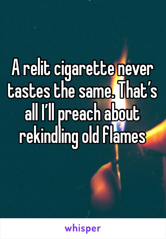 A relit cigarette never tastes the same. That’s all I’ll preach about rekindling old flames
