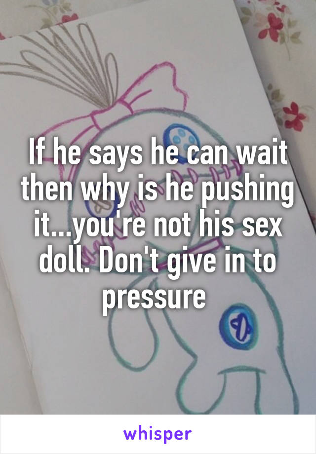 If he says he can wait then why is he pushing it...you're not his sex doll. Don't give in to pressure 