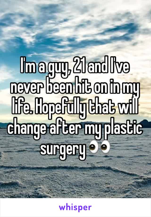 I'm a guy, 21 and I've never been hit on in my life. Hopefully that will change after my plastic surgery 👀